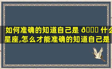 如何准确的知道自己是 🐟 什么星座,怎么才能准确的知道自己是什么星座